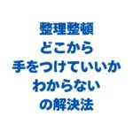 整理整頓どこから手をつけていいかわからないを解決！片付けられない部屋の最短手順と不用品の減らし方