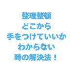 整理整頓どこから手をつけていいかわからない時の解決法