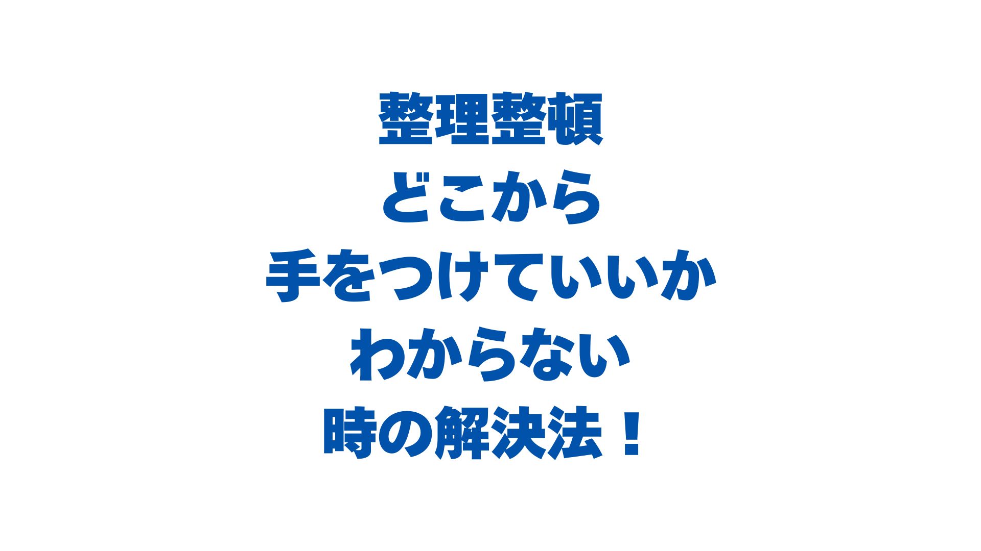 整理整頓どこから手をつけていいかわからない時の解決法
