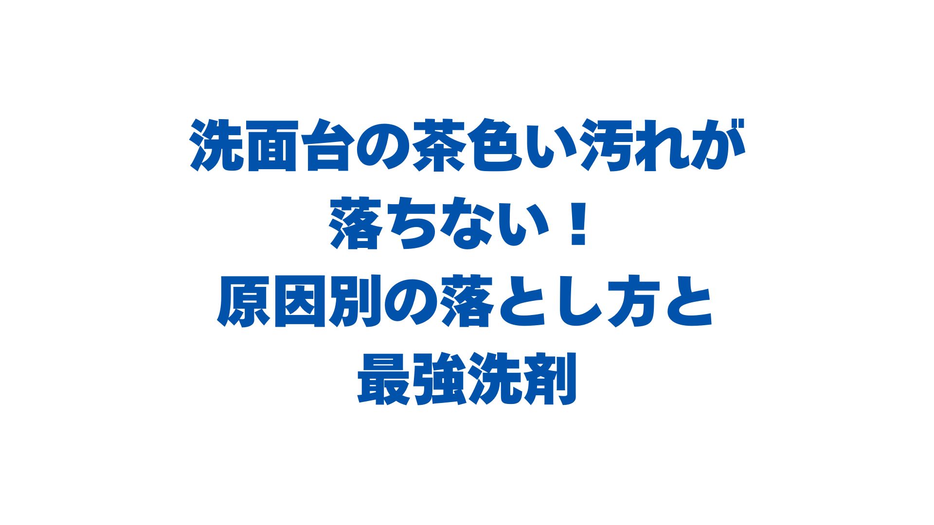 洗面台の茶色い汚れが落ちない！原因別の落とし方と最強洗剤を解説！