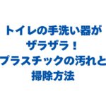 トイレの手洗い器がザラザラ！プラスチックの汚れと掃除方法を徹底解説！
