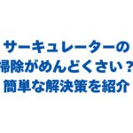 サーキュレーターの掃除がめんどくさい？簡単な解決策を紹介！