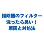 掃除機のフィルターを洗ったら臭い！原因と劇的に消す対処法を解説！