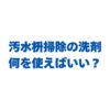 汚水枡掃除の洗剤は何を使えばいい？洗浄手順と道具を徹底解説！