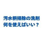 汚水枡掃除の洗剤は何を使えばいい？洗浄手順と道具を徹底解説！
