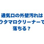 通気口の外壁汚れはウタマロクリーナーで落ちる？最適な理由や掃除方法を解説！