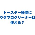 トースター掃除にウタマロクリーナーは使える？使い方や注意点も解説！