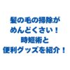 髪の毛の掃除がめんどくさい！最強の時短術と便利グッズを徹底紹介！