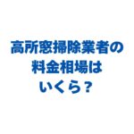 高所窓掃除業者の料金相場はいくら？失敗しない選び方も解説！