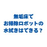 無垢床でお掃除ロボットの水拭きはできる？失敗しない選び方と注意点！