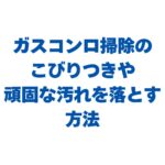 ガスコンロ掃除のこびりつきや頑固な汚れを落とす！焦げ付き撃退術と予防策を紹介