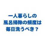 一人暮らしの風呂掃除の頻度は毎日洗うべき？楽にするコツも解説！