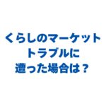 くらしのマーケットでトラブルに遭った場合は？対処法と予防策を完全ガイド