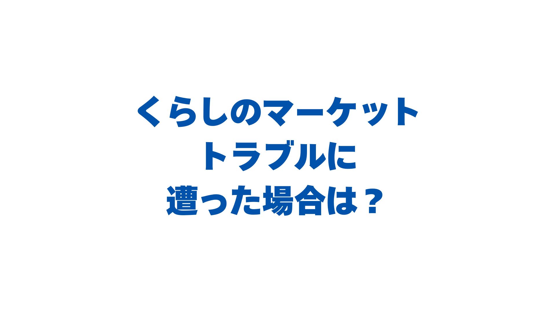 くらしのマーケットでトラブルに遭った場合は？対処法と予防策を完全ガイド