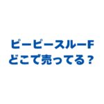 ピーピースルーFはどこで売ってる？販売店とお得な購入先を徹底解説