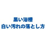 黒い浴槽の白い汚れの落とし方！水あかの正体と傷つけない掃除のコツ
