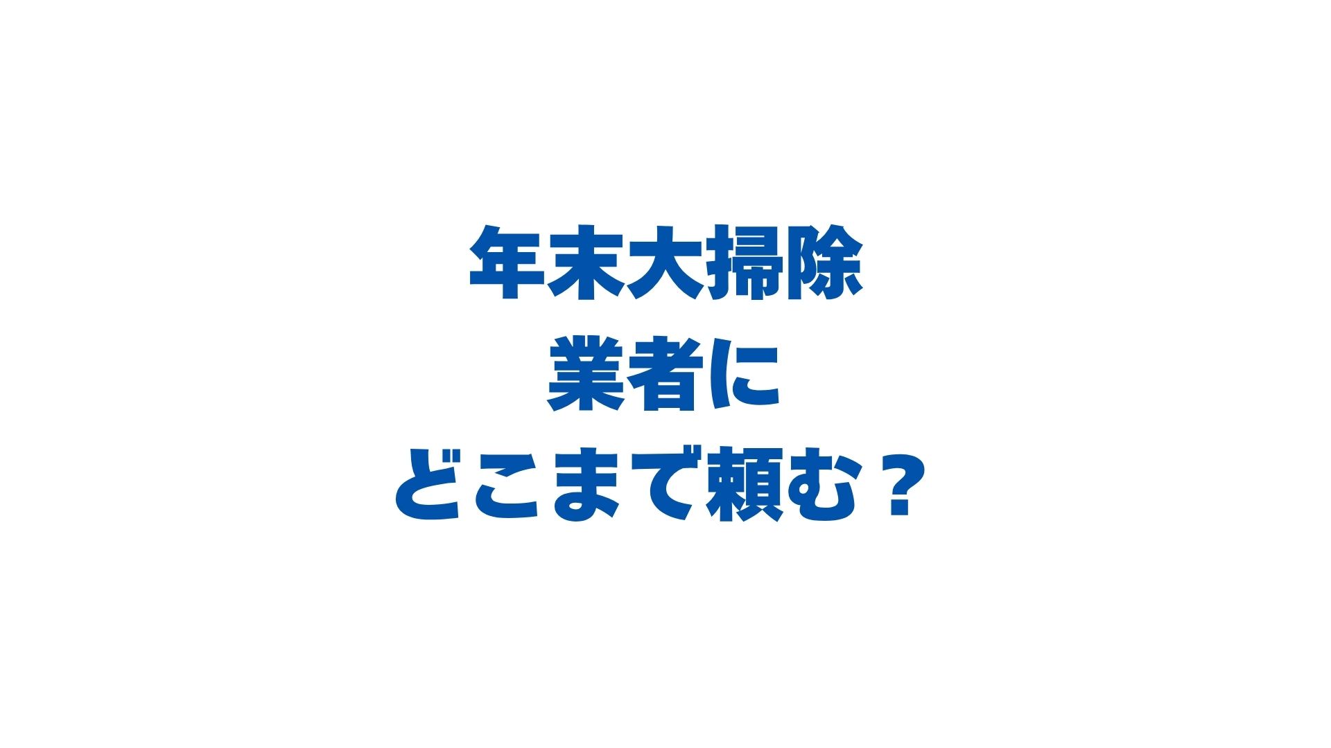 年末大掃除は業者にどこまで頼む？自分でやる所・プロに任せる所の線引きと料金相場